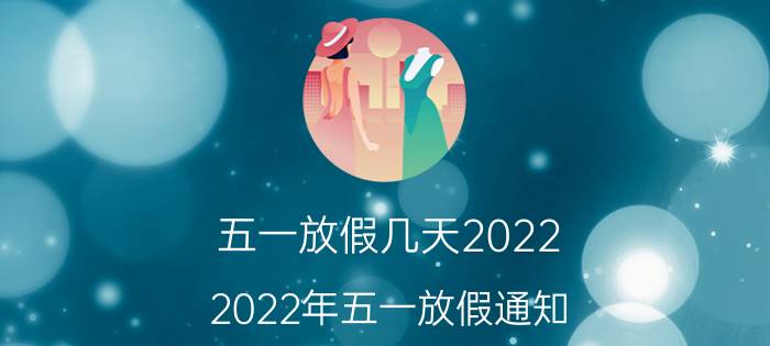 五一放假几天2022（2022年五一放假通知 2022年五一假期安排时间表）